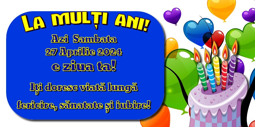 Azi Sambata, 27 Aprilie 2024  e ziua ta! Iți doresc viată lungă, fericire, sănatate și iubire! La Mulți Ani!