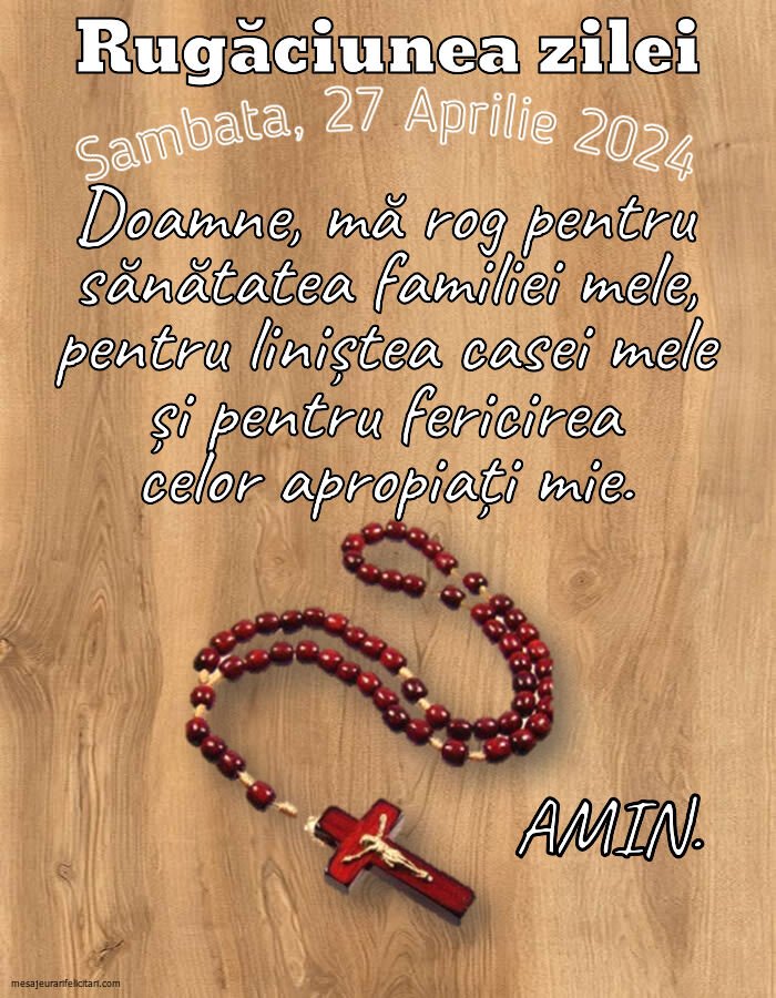 Sambata, 27 Aprilie 2024 Doamne, mă rog pentru sănătatea familiei mele, pentru liniștea casei mele și pentru fericirea celor apropiați mie. Amin.
