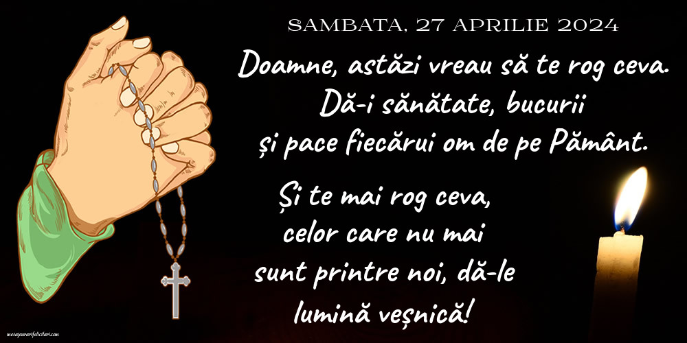 27 Aprilie 2024, Sambata - Doamne, astăzi vreau să te rog ceva. Dă-i sănătate, bucurii și pace fiecărui om de pe Pământ. Și te mai rog ceva, celor care nu mai sunt printre noi, dă-le lumină veșnică!