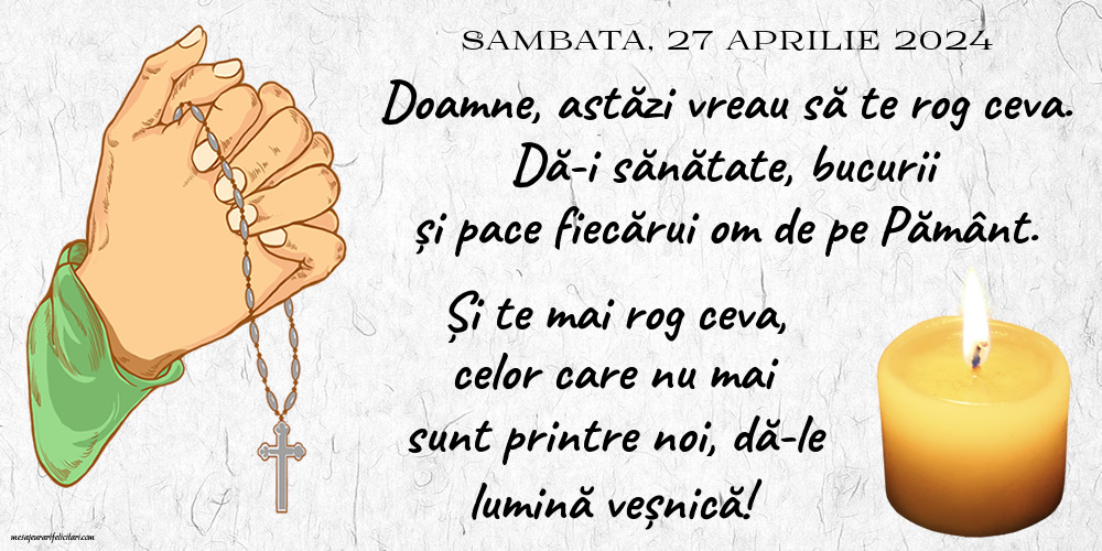 27 Aprilie 2024, Sambata - Doamne, astăzi vreau să te rog ceva. Dă-i sănătate, bucurii și pace fiecărui om de pe Pământ. Și te mai rog ceva, celor care nu mai sunt printre noi, dă-le lumină veșnică!
