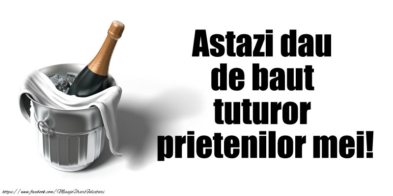 Astazi dau de baut tuturor prietenilor mei!