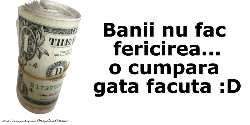 Banii nu fac fericirea... o cumpara  gata facuta