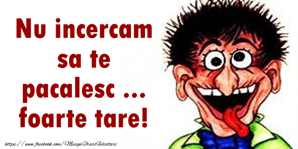 Nu incercam sa te pacalesc ... foarte tare!