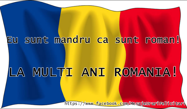 Eu sunt mandru ca sunt roman! La multi ani, Romania!