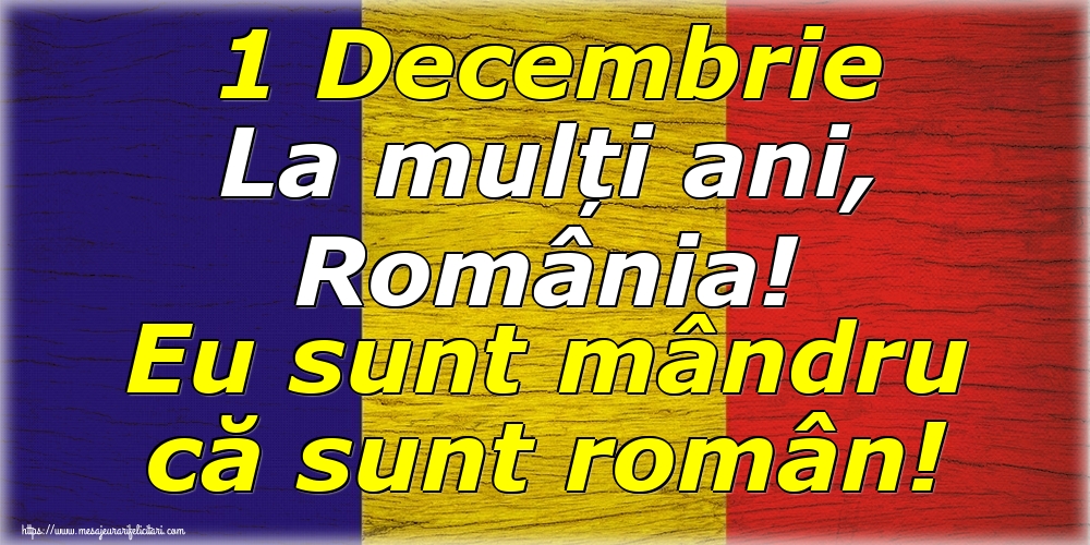 Felicitari de 1 Decembrie - 1 Decembrie La mulți ani, România! Eu sunt mândru că sunt român!