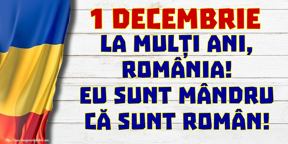 1 Decembrie La mulți ani, România! Eu sunt mândru că sunt român!