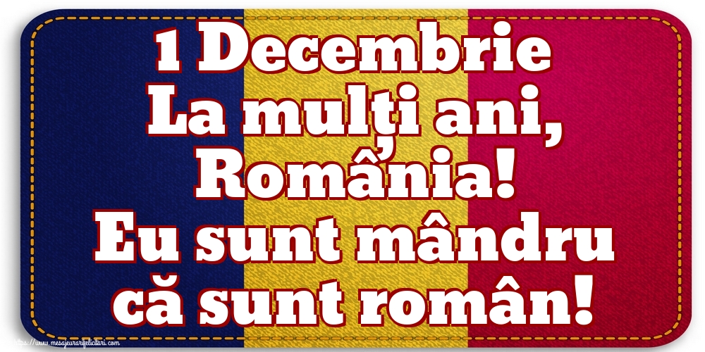 1 Decembrie La mulți ani, România! Eu sunt mândru că sunt român!