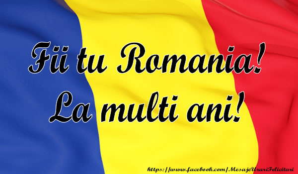 Fii tu Romania! La multi ani!