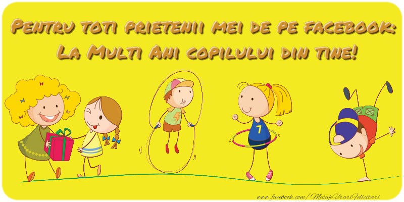Pentru toţi prietenii mei de pe facebook: La Mulţi Ani copilului din tine!
