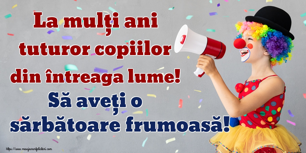 La mulți ani tuturor copiilor din întreaga lume! Să aveți o sărbătoare frumoasă!