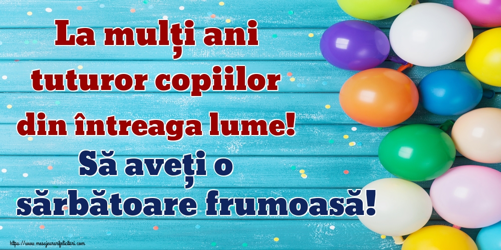La mulți ani tuturor copiilor din întreaga lume! Să aveți o sărbătoare frumoasă!