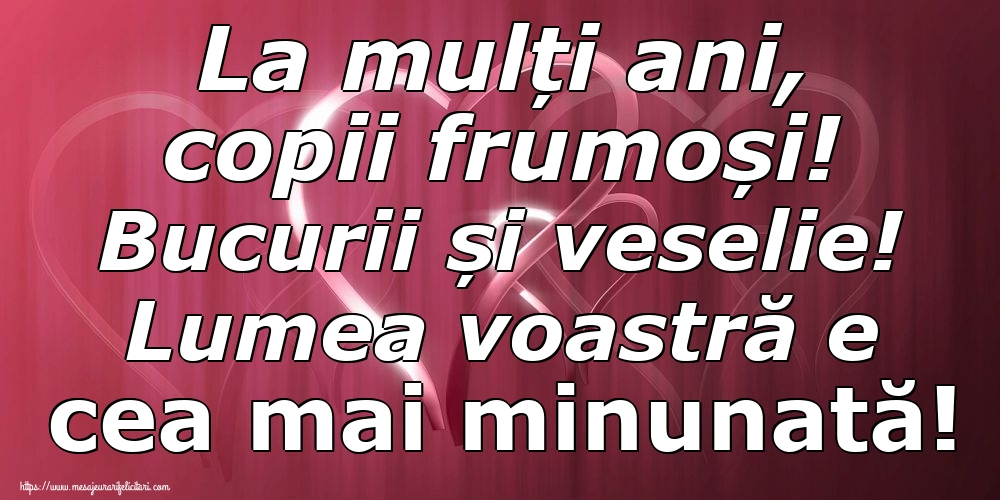 La mulți ani, copii frumoși! Bucurii și veselie! Lumea voastră e cea mai minunată!