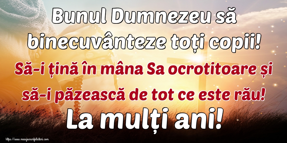 Bunul Dumnezeu să binecuvânteze toți copii! Să-i țină în mâna Sa ocrotitoare și să-i păzească de tot ce este rău! La mulți ani!