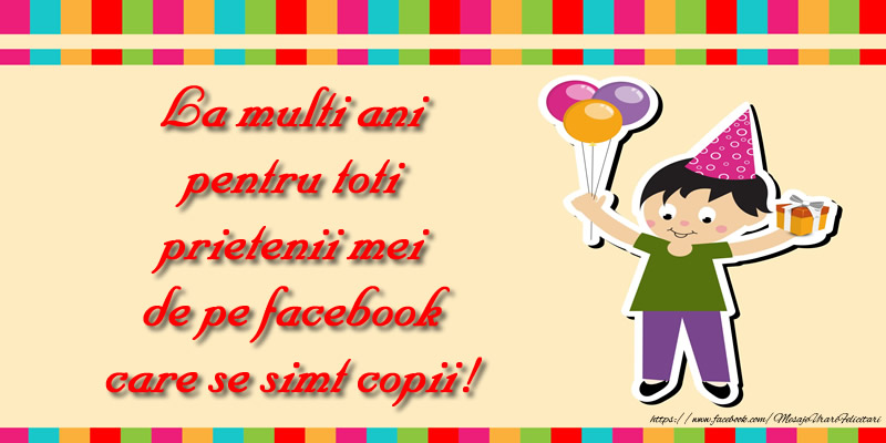La multi ani pentru toti prietenii mei de pe facebook care se simt copii!