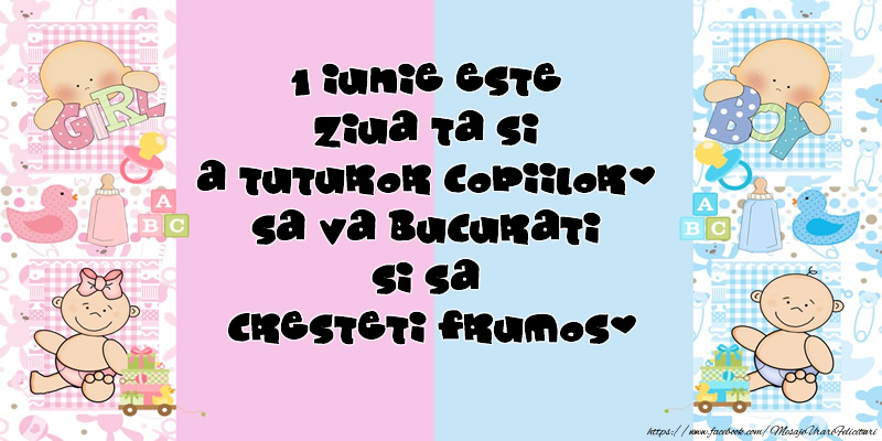 1 Iunie este ziua ta si a tuturor copiilor. Sa va bucurati si sa cresteti frumos!