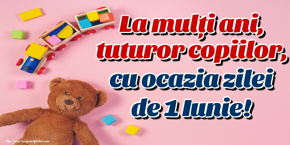 La mulți ani, tuturor copiilor, cu ocazia zilei de 1 Iunie!