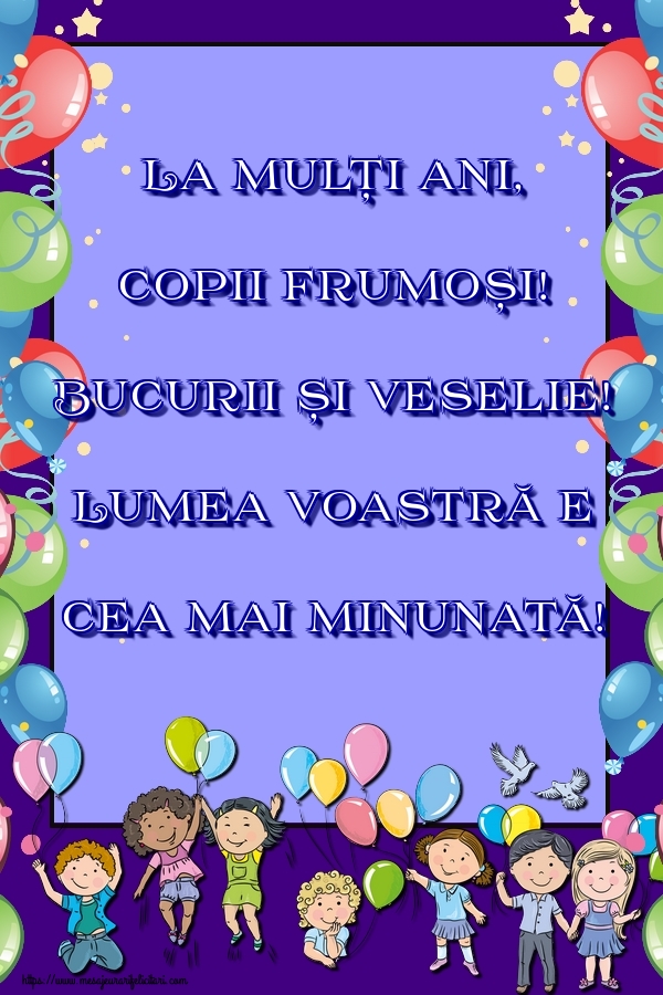 La mulți ani, copii frumoși! Bucurii și veselie! Lumea voastră e cea mai minunată!