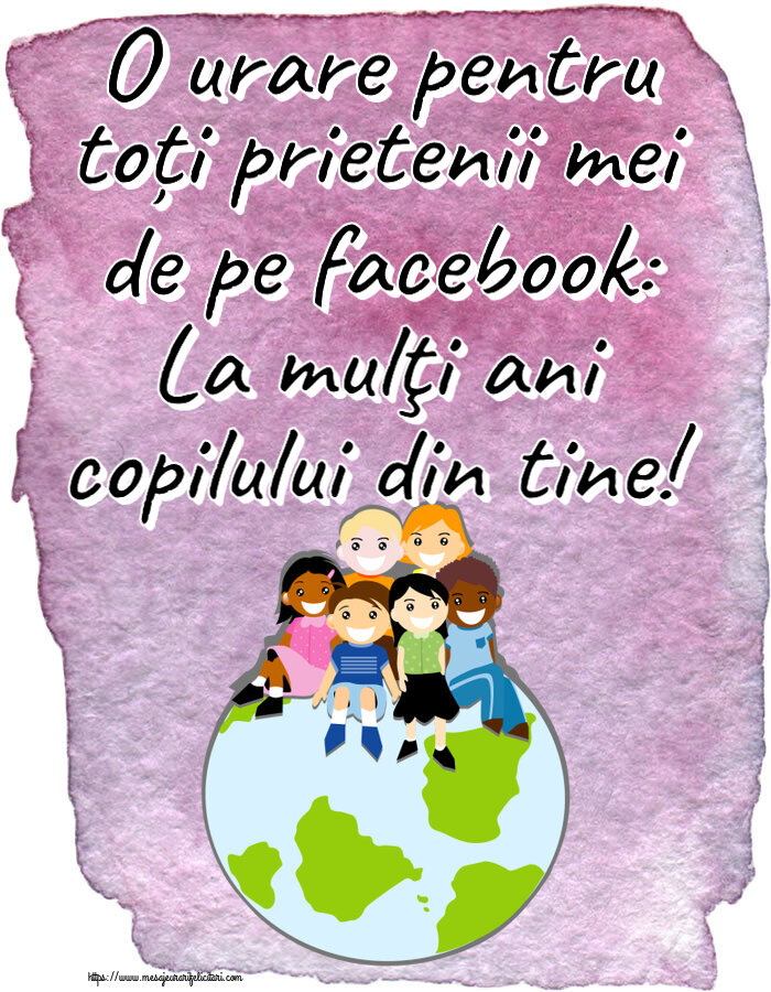 1 Iunie O urare pentru toți prietenii mei de pe facebook: La mulţi ani copilului din tine!
