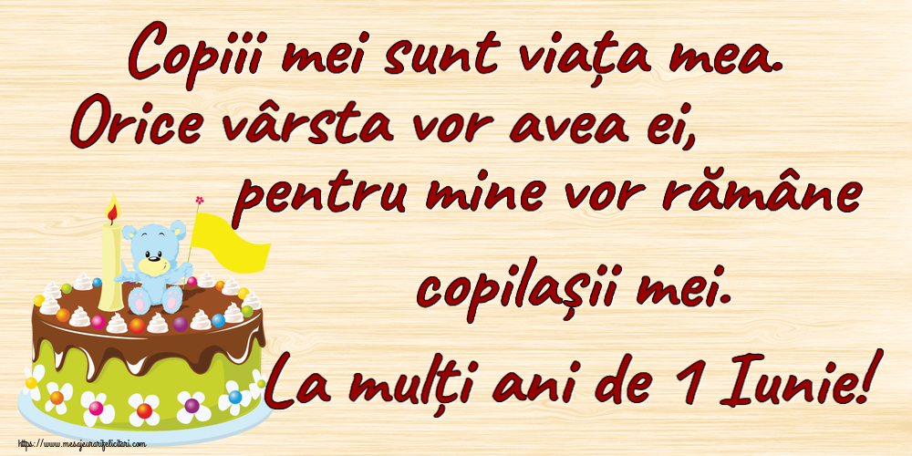 1 Iunie Copiii mei sunt viața mea. Orice vârsta vor avea ei, pentru mine vor rămâne copilașii mei. La mulți ani de 1 Iunie!