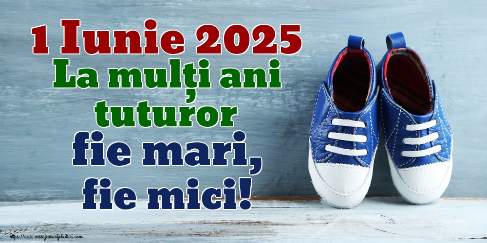 1 Iunie 2025 La mulți ani tuturor fie mari, fie mici!
