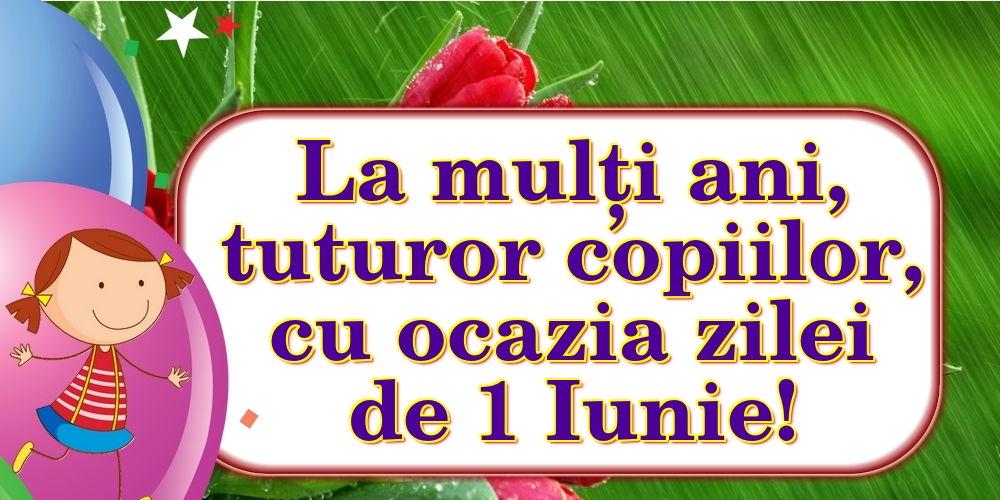 La mulți ani, tuturor copiilor, cu ocazia zilei de 1 Iunie!