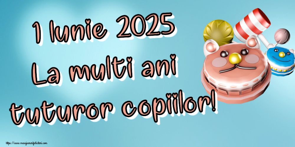 1 Iunie 2025 La multi ani tuturor copiilor!