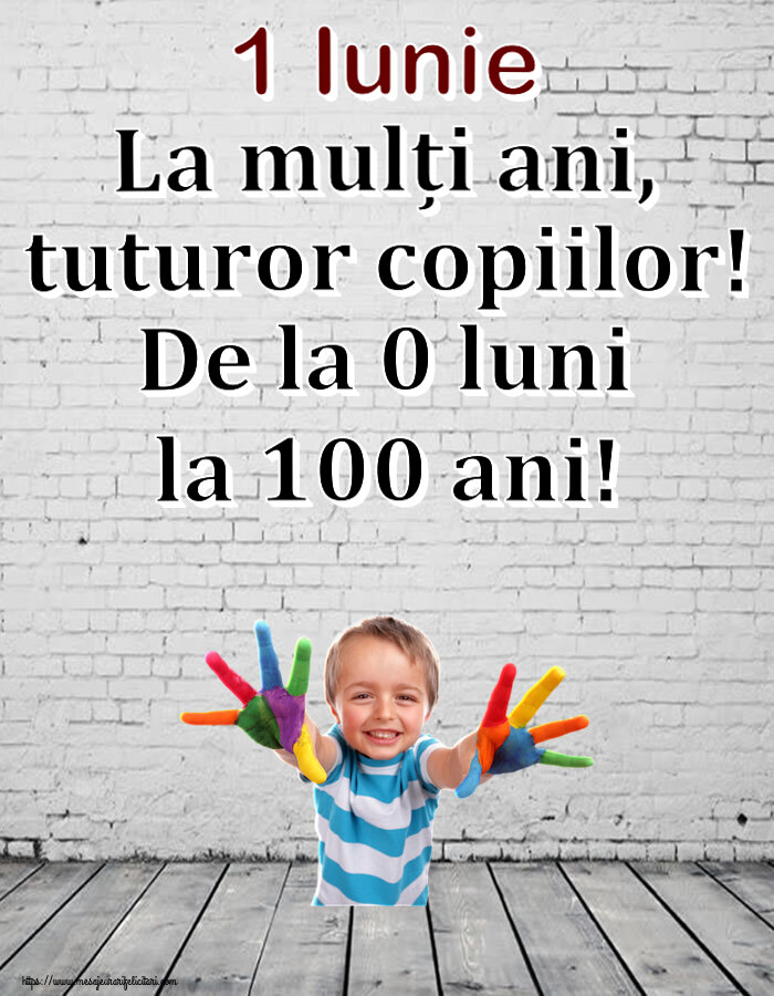 1 Iunie La mulți ani, tuturor copiilor! De la 0 luni la 100 ani!