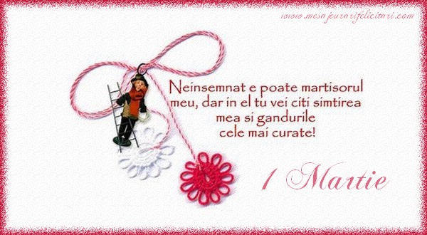 Neinsemnat e poate martisorul meu, dar in el tu vei citi simtirea mea si gandurile cele mai curate!