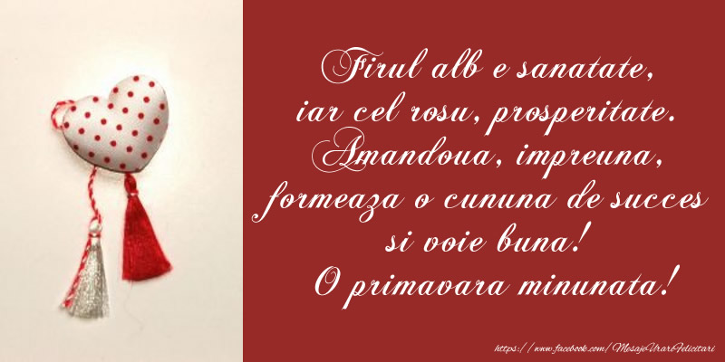 Firul alb e sanatate, iar cel rosu, prosperitate. Amandoua, impreuna, formeaza o cununa de succes si voie buna! O primavara minunata!