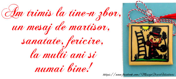Am trimis la tine-n zbor, un mesaj de martisor, sanatate, fericire, la multi ani si numai bine!