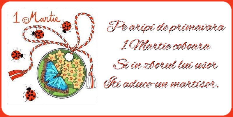 Pe aripi de primavara 1 Martie coboara Si in zborul lui usor Iti aduce-un martisor.