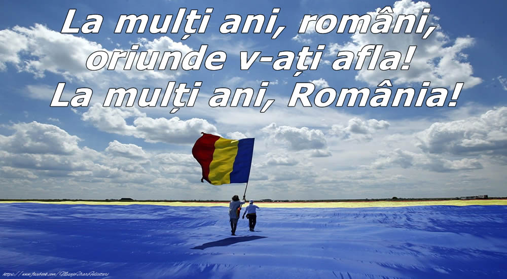 La mulți ani, români, oriunde v-ați afla! La mulți ani, România!