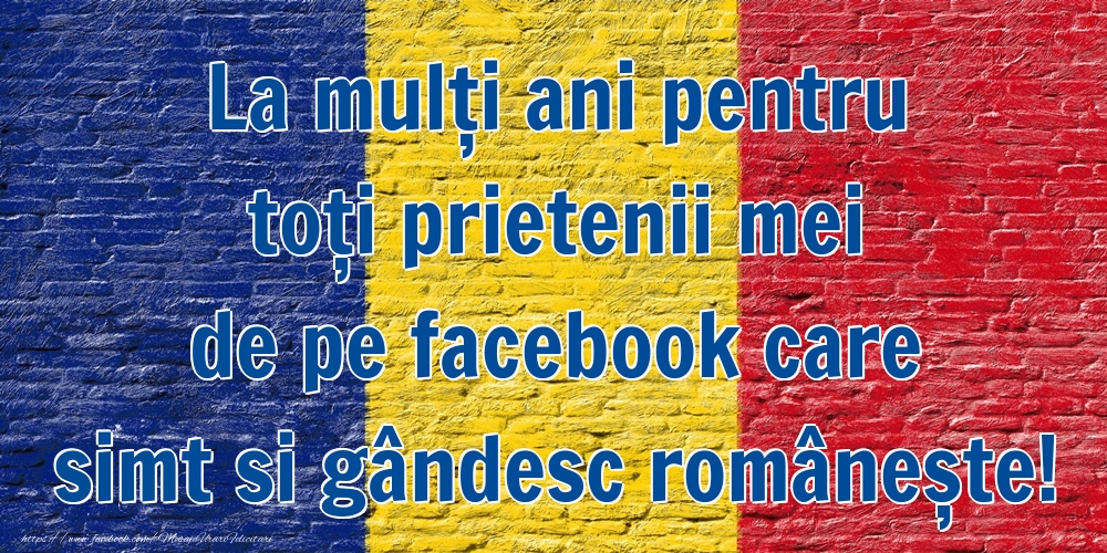 La mulți ani pentru toți prietenii mei de pe facebook care simt si gândesc românește!