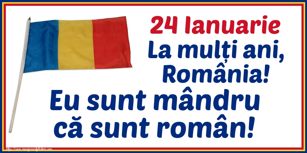 Felicitari de 24 Ianuarie - 24 Ianuarie La mulți ani, România! Eu sunt mândru că sunt român! - mesajeurarifelicitari.com