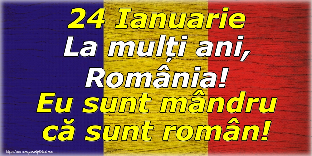 Felicitari de 24 Ianuarie - 24 Ianuarie La mulți ani, România! Eu sunt mândru că sunt român! - mesajeurarifelicitari.com