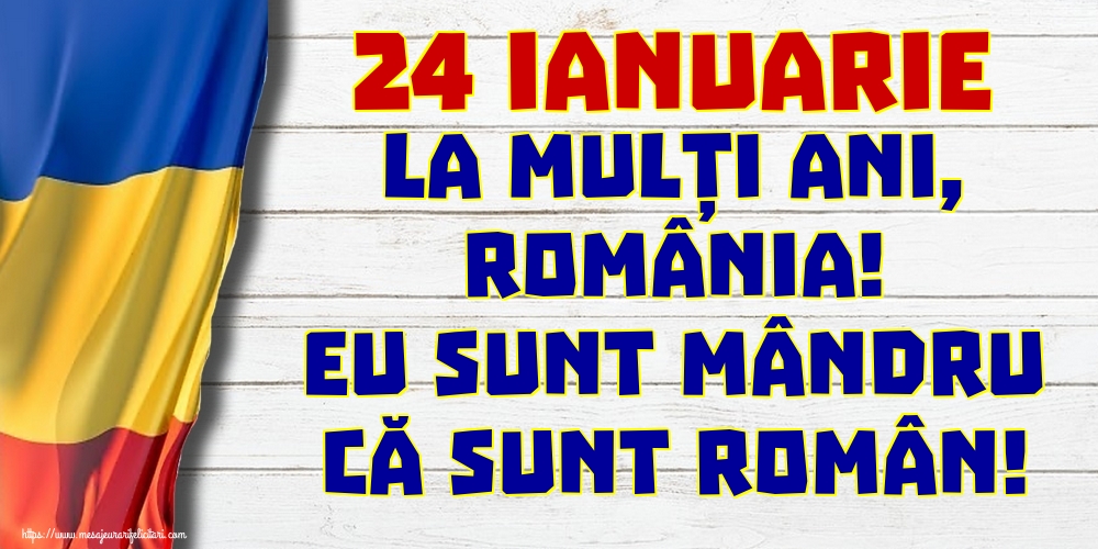 Felicitari de 24 Ianuarie - 24 Ianuarie La mulți ani, România! Eu sunt mândru că sunt român! - mesajeurarifelicitari.com