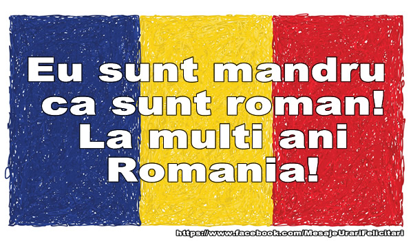 Eu sunt mandru ca sunt roman! La multi ani Romania!