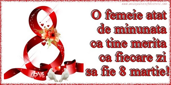 O femeie atat de minunata ca tine merita ca fiecare zi sa fie 8 martie!