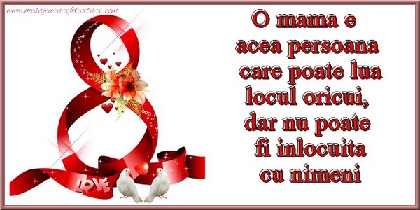 O mama e acea persoana care poate lua locul oricui, dar nu poate fi inlocuita cu nimeni.