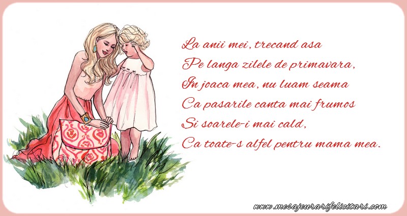 La anii mei, trecand asa Pe langa zilele de primavara, In joaca mea, nu luam seama  Ca pasarile canta mai frumos Si soarele-i mai cald, Ca toate-s alfel pentru mama mea.