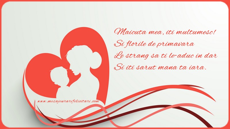 Maicuta mea, iti multumesc! Si florile de primavara Le strang sa ti le-aduc in dar Si iti sarut mana ta iara.