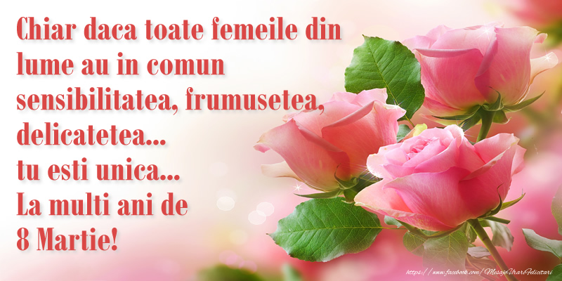 Chiar daca toate femeile din lume au in comun sensibilitatea, frumusetea, delicatetea... tu esti unica... La multi ani de 8 Martie!