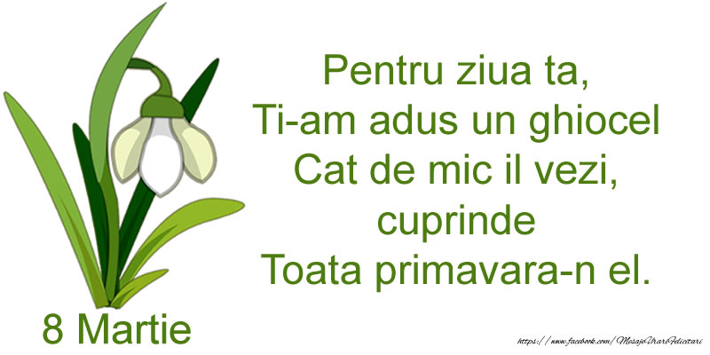 Pentru ziua ta, Ti-am adus un ghiocel Cat de mic il vezi, cuprinde Toata primavara-n el.