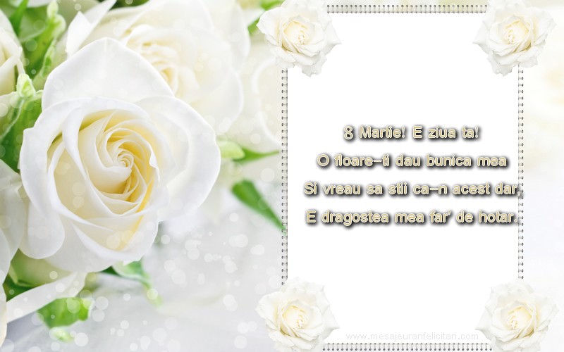 8 Martie! E ziua ta! O floare-ti dau bunica mea Si vreau sa stii ca-n acest dar, E dragostea mea far' de hotar.