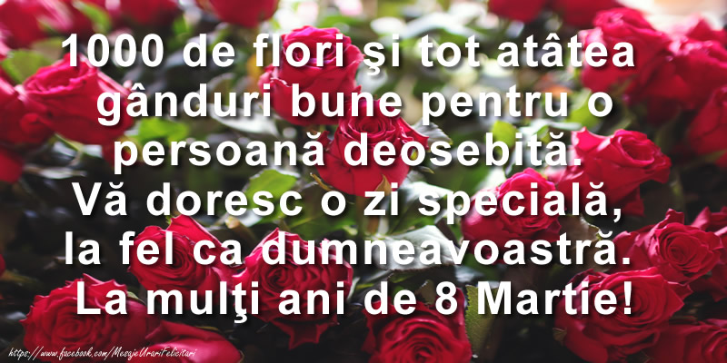 Felicitari de 8 Martie - 1000 de flori şi tot atatea  ganduri bune pentru o persoana deosebita. Va doresc o zi speciala, la fel ca dumneavoastra. La multi ani de 8 Martie! - mesajeurarifelicitari.com