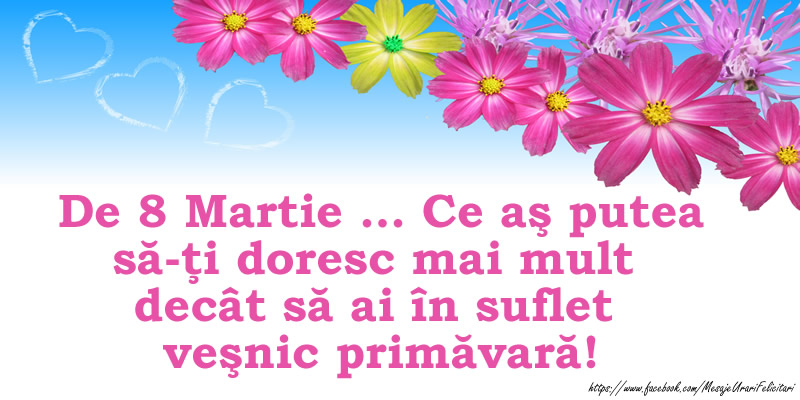 De 8 Martie … Ce as putea sa-ti doresc mai mult  decat sa ai în suflet vesnic primavara!