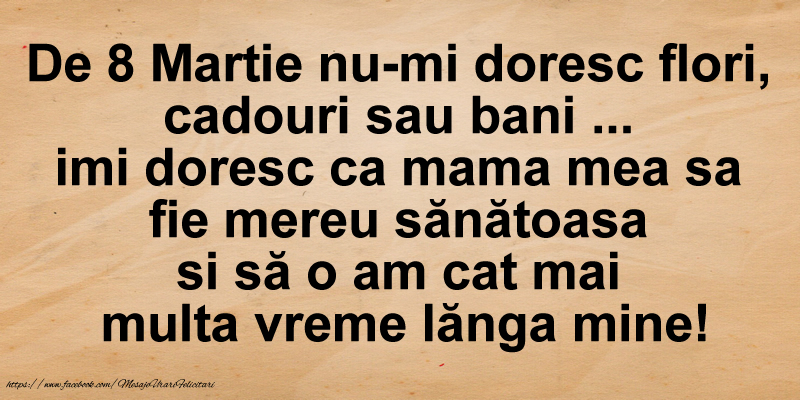 De 8 Martie nu-mi doresc flori,  cadouri sau bani ...  imi doresc ca mama mea sa  fie mereu sanatoasa si sa o am cat mai  multa vreme langa mine!