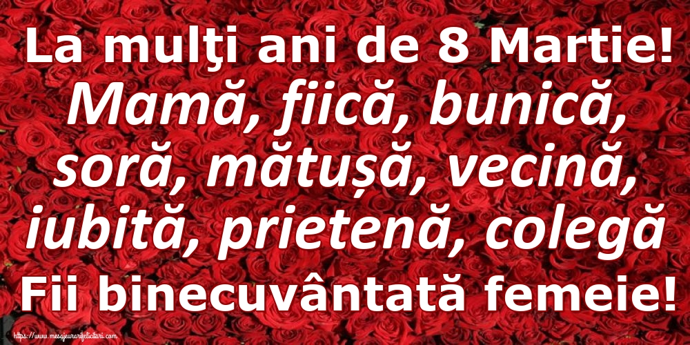 La mulţi ani de 8 Martie! Mamă, fiică, bunică, soră, mătușă, vecină, iubită, prietenă, colegă Fii binecuvântată femeie!