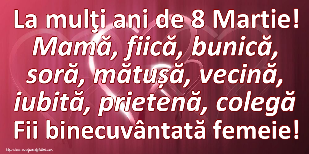 La mulţi ani de 8 Martie! Mamă, fiică, bunică, soră, mătușă, vecină, iubită, prietenă, colegă Fii binecuvântată femeie!