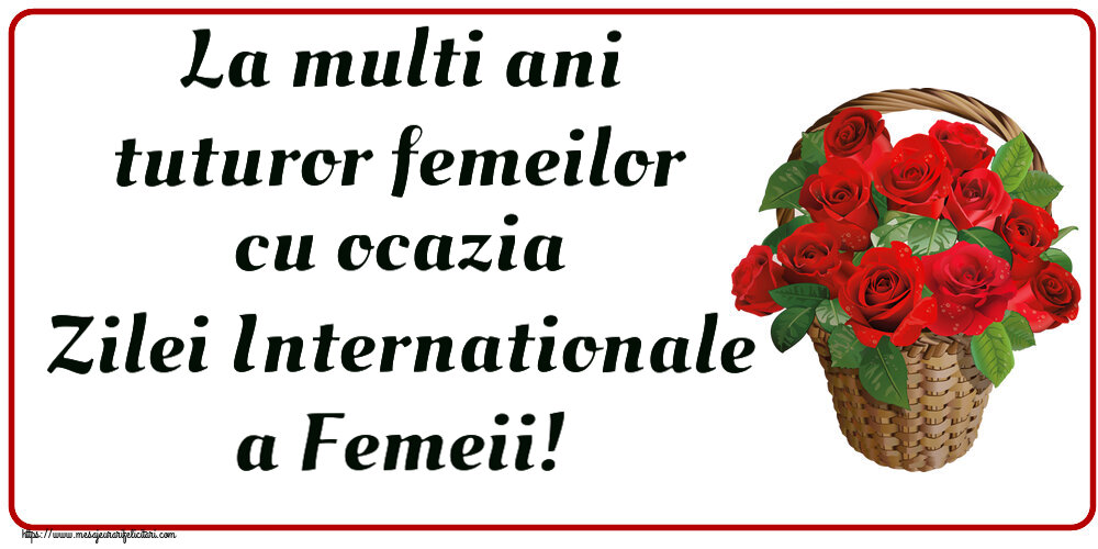 8 Martie La multi ani tuturor femeilor cu ocazia Zilei Internationale a Femeii! ~ trandafiri roșii în coș